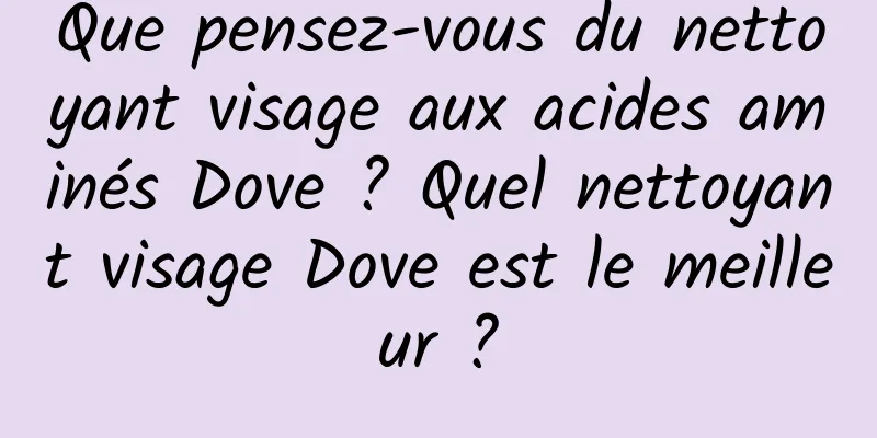 Que pensez-vous du nettoyant visage aux acides aminés Dove ? Quel nettoyant visage Dove est le meilleur ?