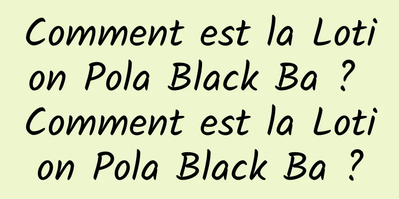 Comment est la Lotion Pola Black Ba ? Comment est la Lotion Pola Black Ba ?
