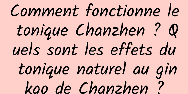 Comment fonctionne le tonique Chanzhen ? Quels sont les effets du tonique naturel au ginkgo de Chanzhen ?