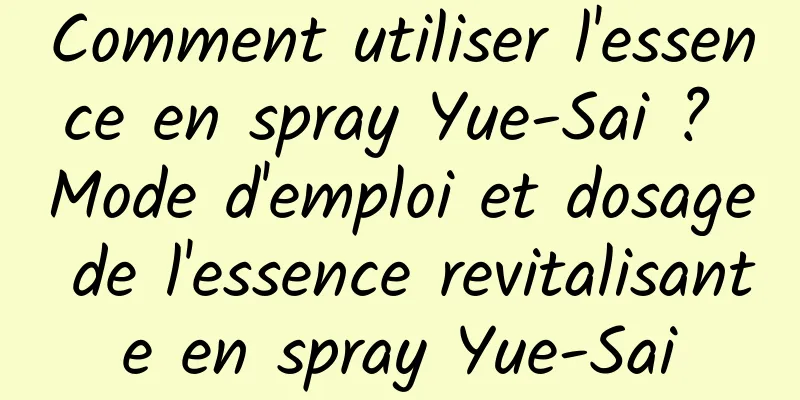 Comment utiliser l'essence en spray Yue-Sai ? Mode d'emploi et dosage de l'essence revitalisante en spray Yue-Sai
