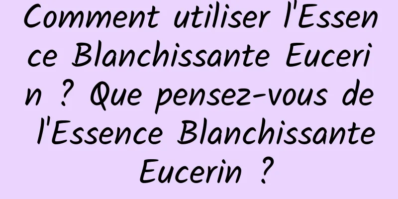 Comment utiliser l'Essence Blanchissante Eucerin ? Que pensez-vous de l'Essence Blanchissante Eucerin ?