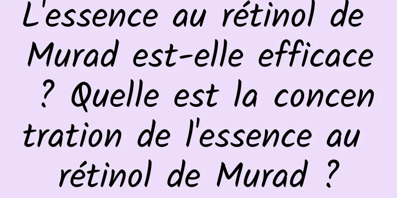 L'essence au rétinol de Murad est-elle efficace ? Quelle est la concentration de l'essence au rétinol de Murad ?