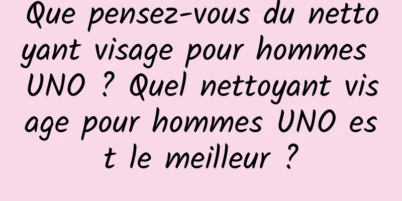 Que pensez-vous du nettoyant visage pour hommes UNO ? Quel nettoyant visage pour hommes UNO est le meilleur ?