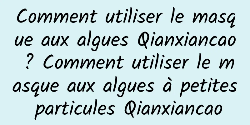 Comment utiliser le masque aux algues Qianxiancao ? Comment utiliser le masque aux algues à petites particules Qianxiancao