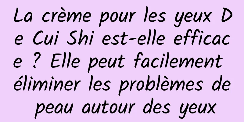 La crème pour les yeux De Cui Shi est-elle efficace ? Elle peut facilement éliminer les problèmes de peau autour des yeux
