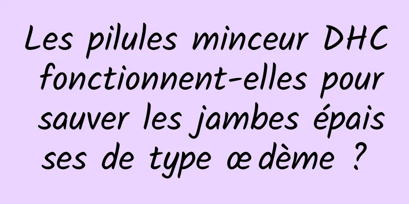 Les pilules minceur DHC fonctionnent-elles pour sauver les jambes épaisses de type œdème ?