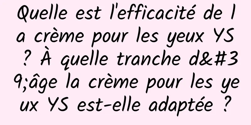 Quelle est l'efficacité de la crème pour les yeux YS ? À quelle tranche d'âge la crème pour les yeux YS est-elle adaptée ?