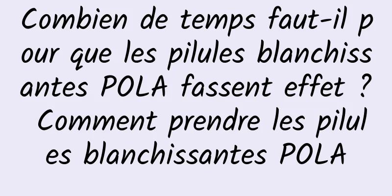 Combien de temps faut-il pour que les pilules blanchissantes POLA fassent effet ? Comment prendre les pilules blanchissantes POLA