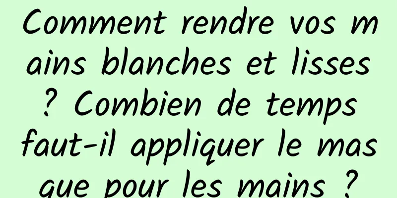 Comment rendre vos mains blanches et lisses ? Combien de temps faut-il appliquer le masque pour les mains ?