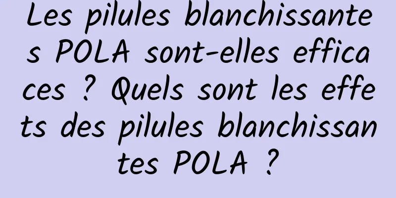 Les pilules blanchissantes POLA sont-elles efficaces ? Quels sont les effets des pilules blanchissantes POLA ?