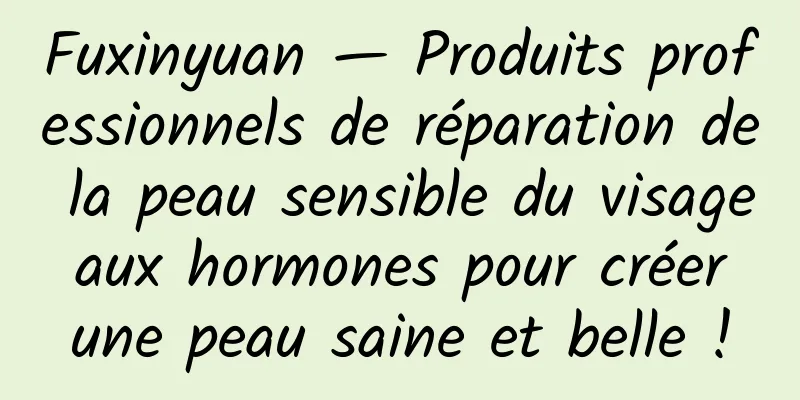 Fuxinyuan — Produits professionnels de réparation de la peau sensible du visage aux hormones pour créer une peau saine et belle !