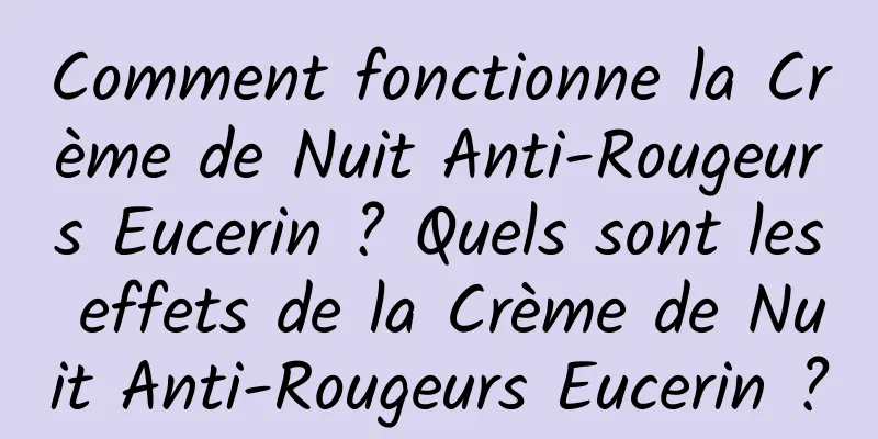 Comment fonctionne la Crème de Nuit Anti-Rougeurs Eucerin ? Quels sont les effets de la Crème de Nuit Anti-Rougeurs Eucerin ?