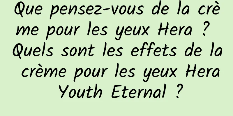 Que pensez-vous de la crème pour les yeux Hera ? Quels sont les effets de la crème pour les yeux Hera Youth Eternal ?