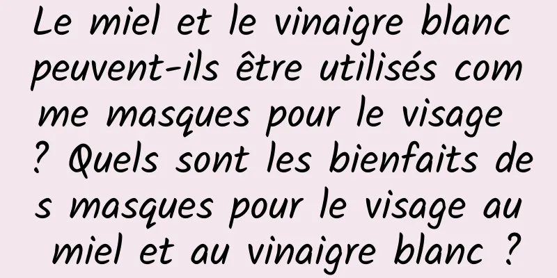 Le miel et le vinaigre blanc peuvent-ils être utilisés comme masques pour le visage ? Quels sont les bienfaits des masques pour le visage au miel et au vinaigre blanc ?