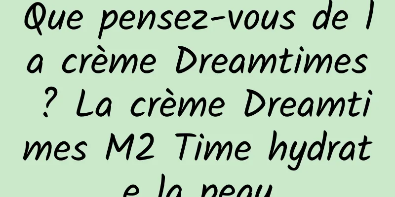 Que pensez-vous de la crème Dreamtimes ? La crème Dreamtimes M2 Time hydrate la peau