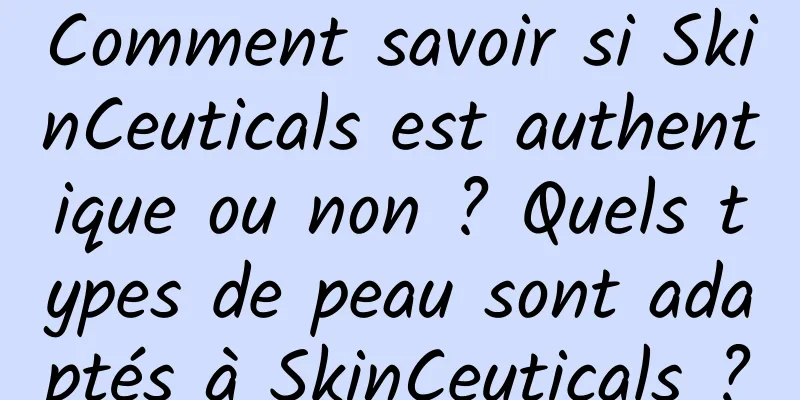 Comment savoir si SkinCeuticals est authentique ou non ? Quels types de peau sont adaptés à SkinCeuticals ?