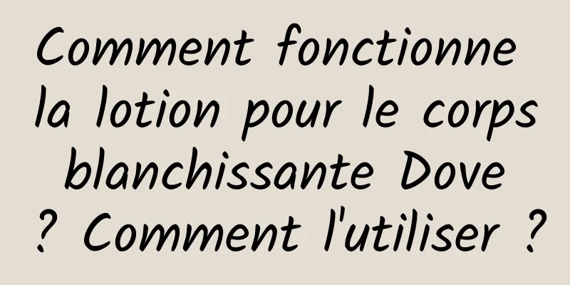 Comment fonctionne la lotion pour le corps blanchissante Dove ? Comment l'utiliser ?
