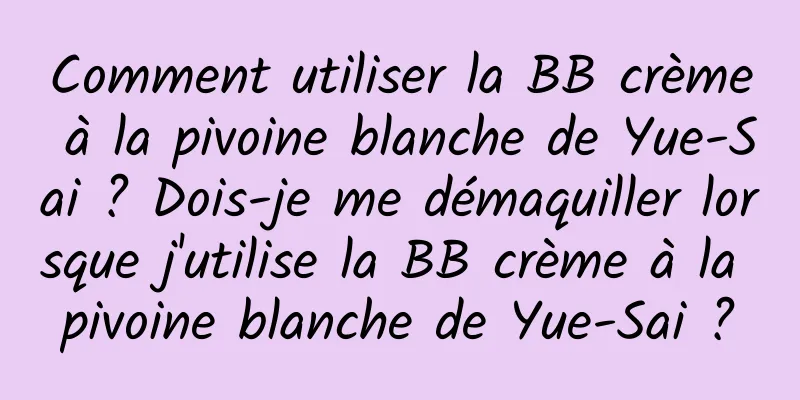 Comment utiliser la BB crème à la pivoine blanche de Yue-Sai ? Dois-je me démaquiller lorsque j'utilise la BB crème à la pivoine blanche de Yue-Sai ?