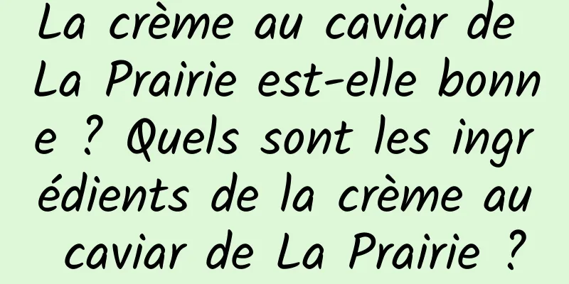 La crème au caviar de La Prairie est-elle bonne ? Quels sont les ingrédients de la crème au caviar de La Prairie ?