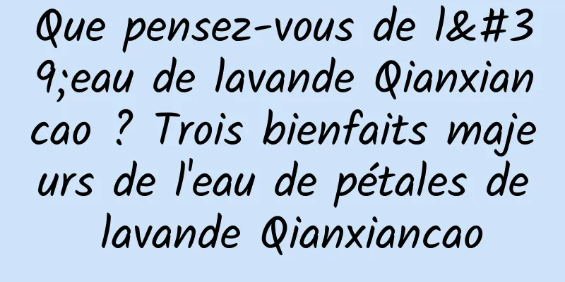 Que pensez-vous de l'eau de lavande Qianxiancao ? Trois bienfaits majeurs de l'eau de pétales de lavande Qianxiancao