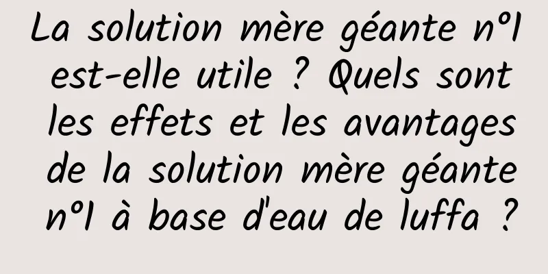 La solution mère géante n°1 est-elle utile ? Quels sont les effets et les avantages de la solution mère géante n°1 à base d'eau de luffa ?