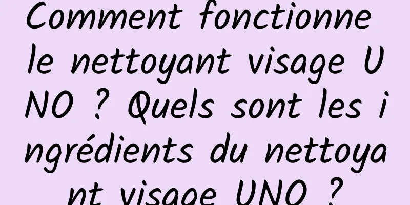 Comment fonctionne le nettoyant visage UNO ? Quels sont les ingrédients du nettoyant visage UNO ?