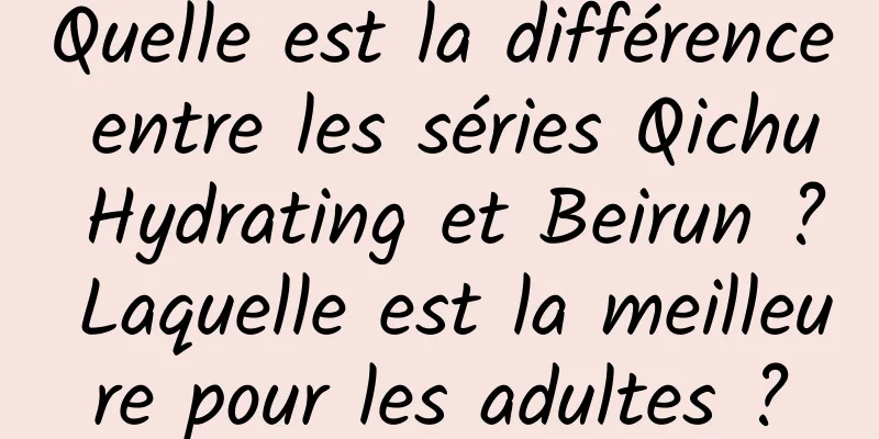 Quelle est la différence entre les séries Qichu Hydrating et Beirun ? Laquelle est la meilleure pour les adultes ?