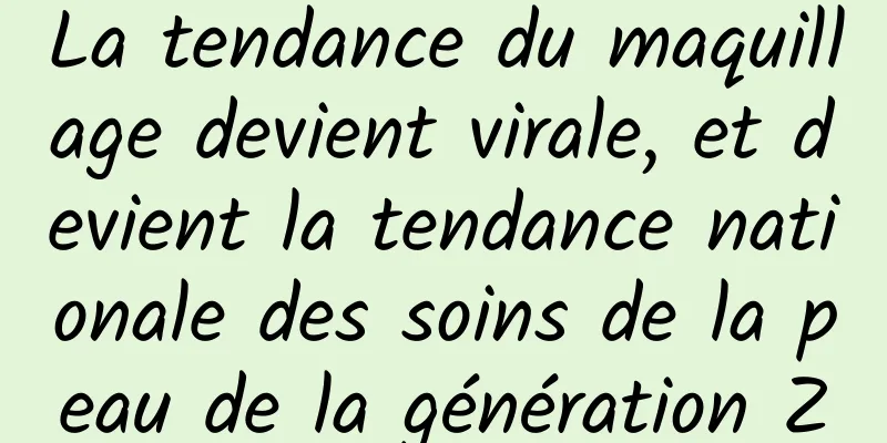 La tendance du maquillage devient virale, et devient la tendance nationale des soins de la peau de la génération Z