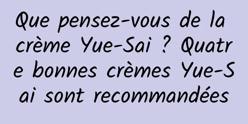 Que pensez-vous de la crème Yue-Sai ? Quatre bonnes crèmes Yue-Sai sont recommandées