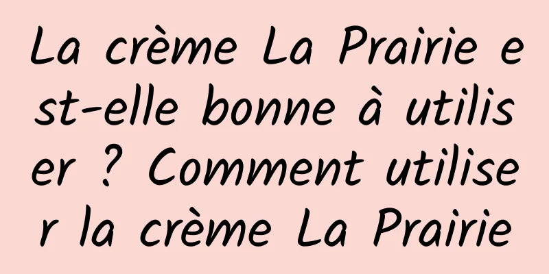 La crème La Prairie est-elle bonne à utiliser ? Comment utiliser la crème La Prairie