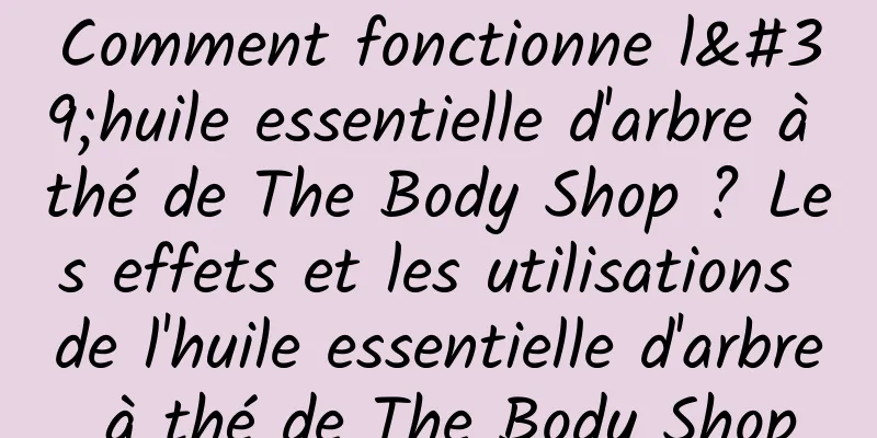 Comment fonctionne l'huile essentielle d'arbre à thé de The Body Shop ? Les effets et les utilisations de l'huile essentielle d'arbre à thé de The Body Shop