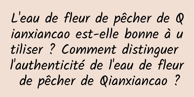 L'eau de fleur de pêcher de Qianxiancao est-elle bonne à utiliser ? Comment distinguer l'authenticité de l'eau de fleur de pêcher de Qianxiancao ?