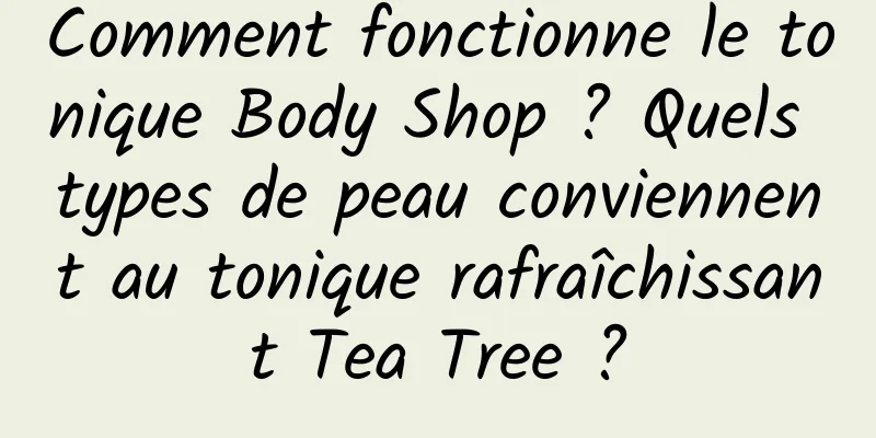 Comment fonctionne le tonique Body Shop ? Quels types de peau conviennent au tonique rafraîchissant Tea Tree ?