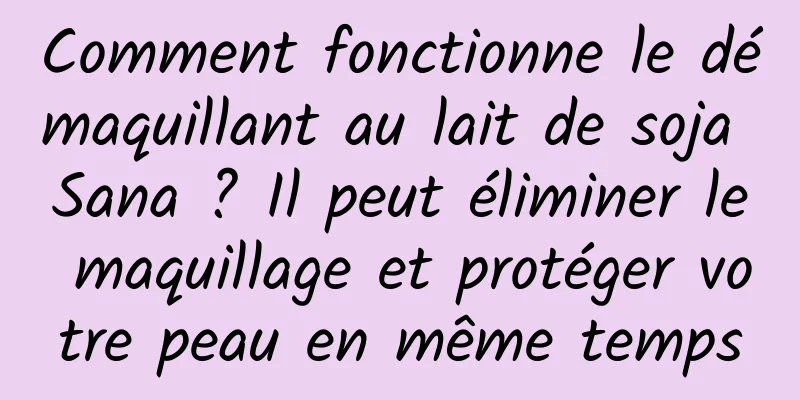 Comment fonctionne le démaquillant au lait de soja Sana ? Il peut éliminer le maquillage et protéger votre peau en même temps