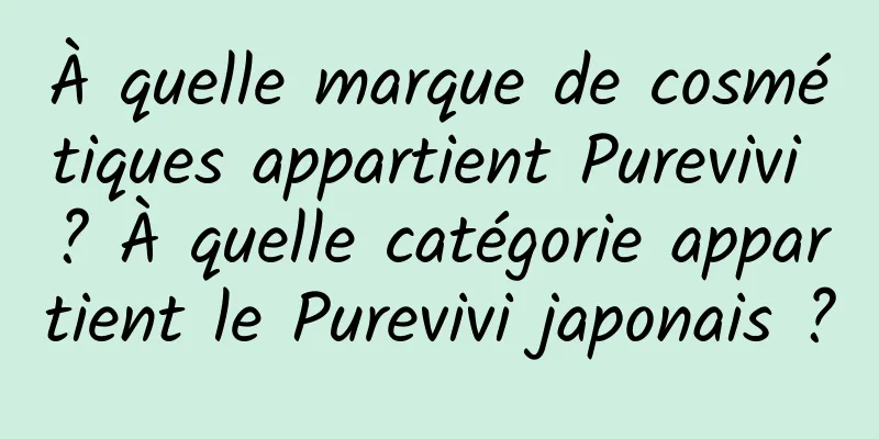 À quelle marque de cosmétiques appartient Purevivi ? À quelle catégorie appartient le Purevivi japonais ?