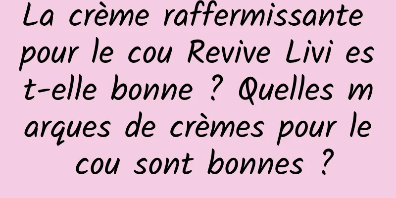 La crème raffermissante pour le cou Revive Livi est-elle bonne ? Quelles marques de crèmes pour le cou sont bonnes ?