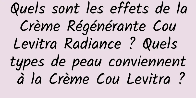 Quels sont les effets de la Crème Régénérante Cou Levitra Radiance ? Quels types de peau conviennent à la Crème Cou Levitra ?