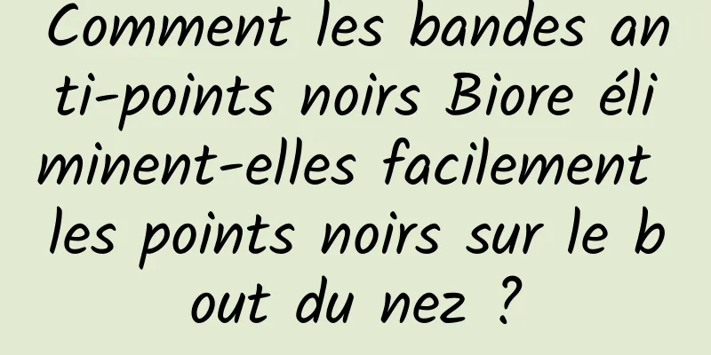 Comment les bandes anti-points noirs Biore éliminent-elles facilement les points noirs sur le bout du nez ?