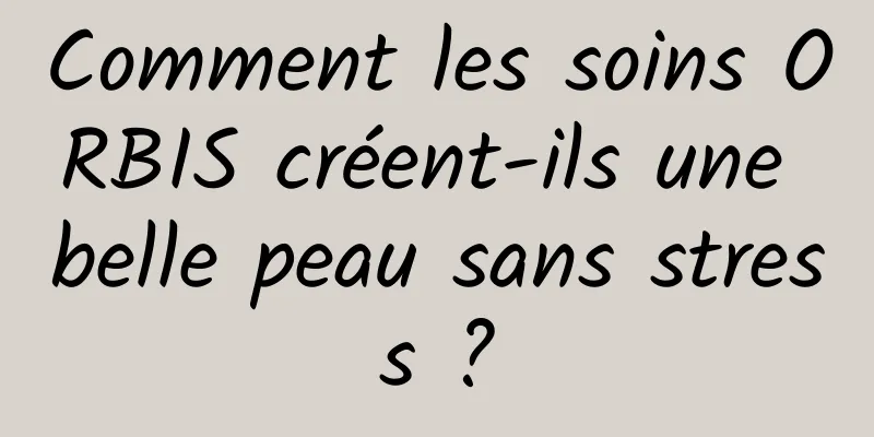Comment les soins ORBIS créent-ils une belle peau sans stress ?