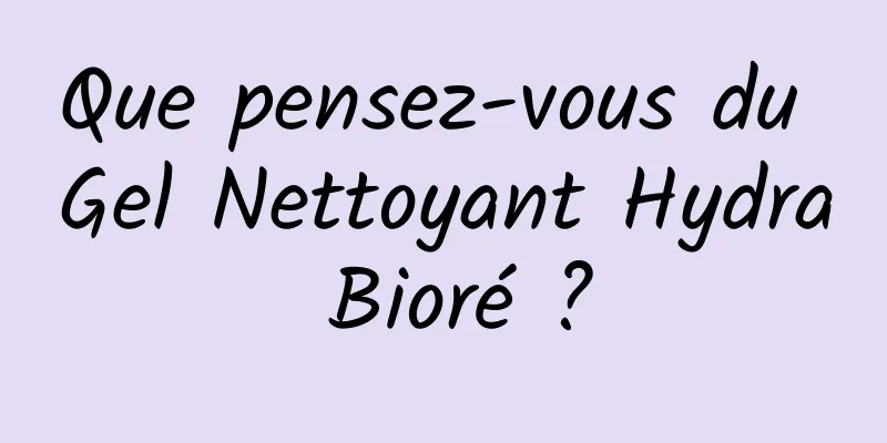 Que pensez-vous du Gel Nettoyant Hydra Bioré ?