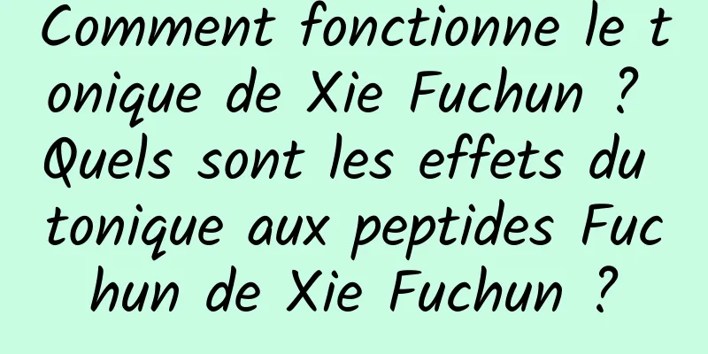 Comment fonctionne le tonique de Xie Fuchun ? Quels sont les effets du tonique aux peptides Fuchun de Xie Fuchun ?