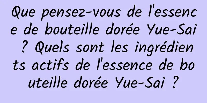 Que pensez-vous de l'essence de bouteille dorée Yue-Sai ? Quels sont les ingrédients actifs de l'essence de bouteille dorée Yue-Sai ?
