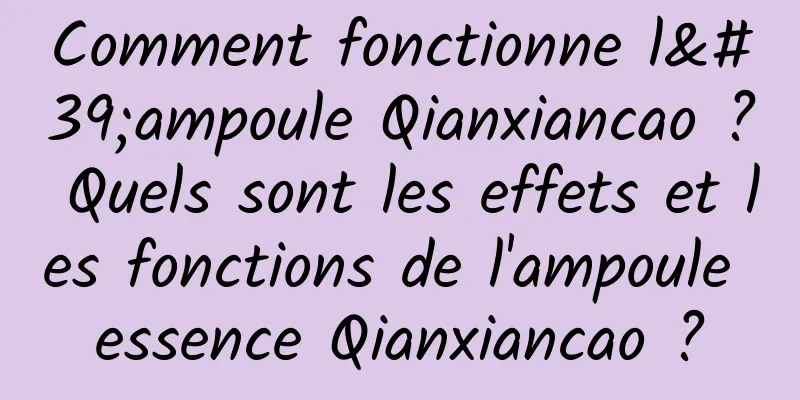 Comment fonctionne l'ampoule Qianxiancao ? Quels sont les effets et les fonctions de l'ampoule essence Qianxiancao ?