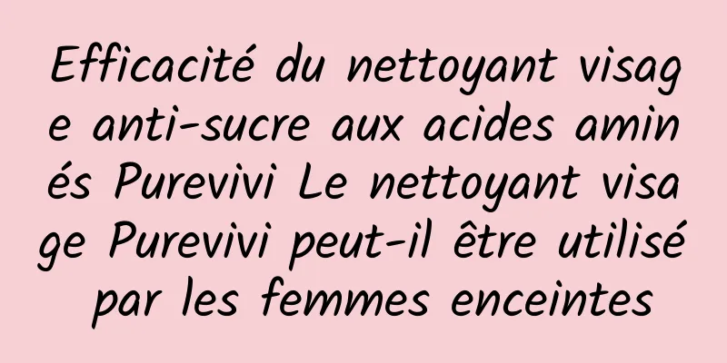 Efficacité du nettoyant visage anti-sucre aux acides aminés Purevivi Le nettoyant visage Purevivi peut-il être utilisé par les femmes enceintes