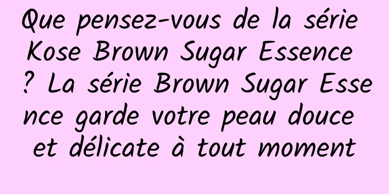 Que pensez-vous de la série Kose Brown Sugar Essence ? La série Brown Sugar Essence garde votre peau douce et délicate à tout moment