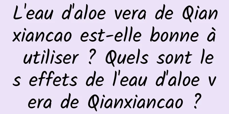 L'eau d'aloe vera de Qianxiancao est-elle bonne à utiliser ? Quels sont les effets de l'eau d'aloe vera de Qianxiancao ?