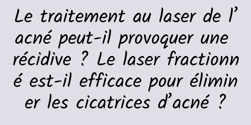 Le traitement au laser de l’acné peut-il provoquer une récidive ? Le laser fractionné est-il efficace pour éliminer les cicatrices d’acné ?