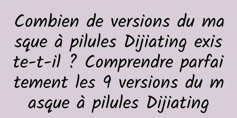 Combien de versions du masque à pilules Dijiating existe-t-il ? Comprendre parfaitement les 9 versions du masque à pilules Dijiating