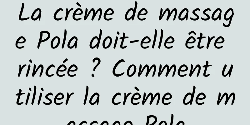 La crème de massage Pola doit-elle être rincée ? Comment utiliser la crème de massage Pola