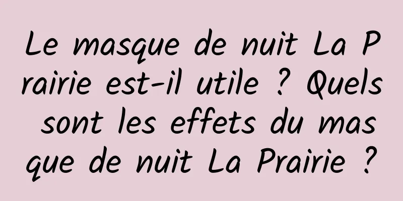 Le masque de nuit La Prairie est-il utile ? Quels sont les effets du masque de nuit La Prairie ?